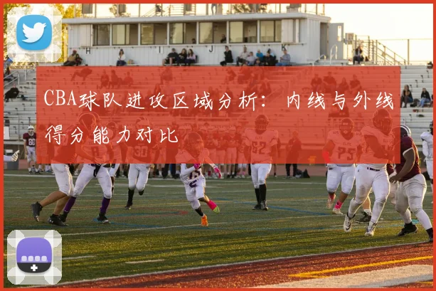 CBA球队进攻区域分析：内线与外线得分能力对比