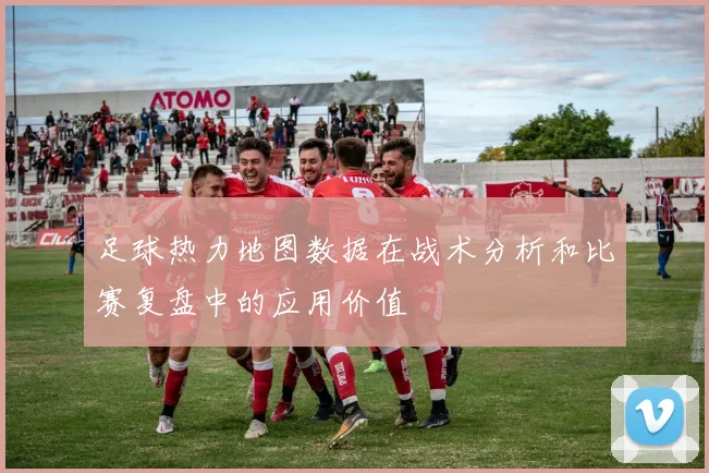 足球热力地图数据在战术分析和比赛复盘中的应用价值