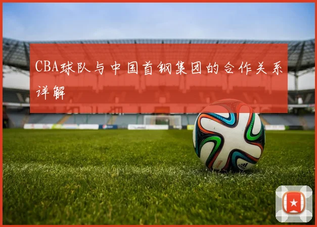 CBA球队与中国首钢集团的合作关系详解