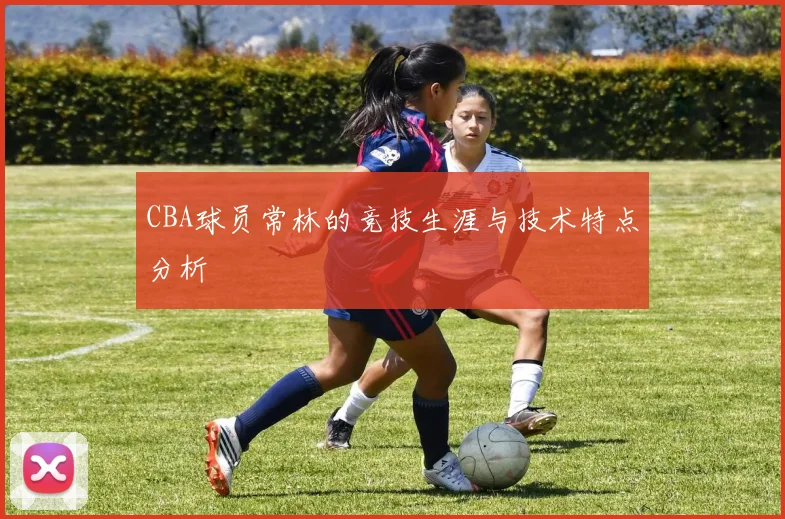 CBA球员常林的竞技生涯与技术特点分析