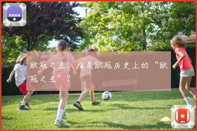 欧冠之王：谁是欧冠历史上的“欧冠之王”？