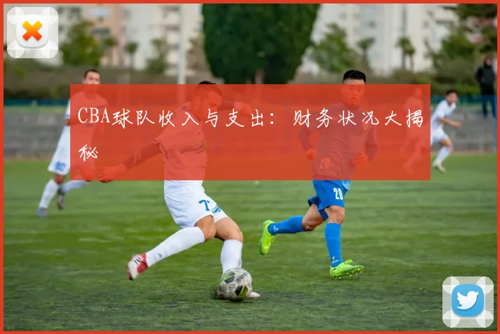 CBA球队收入与支出：财务状况大揭秘