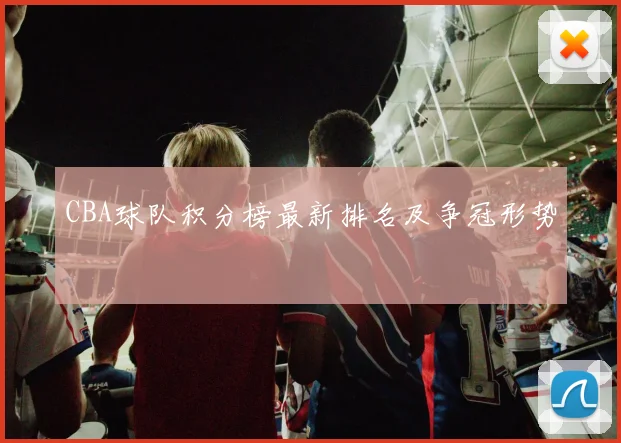 CBA球队积分榜最新排名及争冠形势