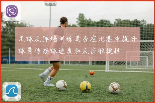 足球反弹墙训练是否在比赛中提升球员传接球速度和反应敏捷性