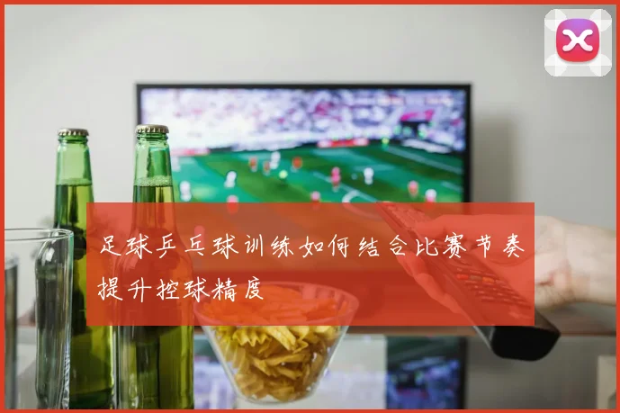 足球乒乓球训练如何结合比赛节奏提升控球精度