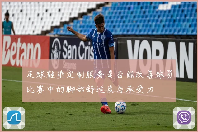 足球鞋垫定制服务是否能改善球员比赛中的脚部舒适度与承受力