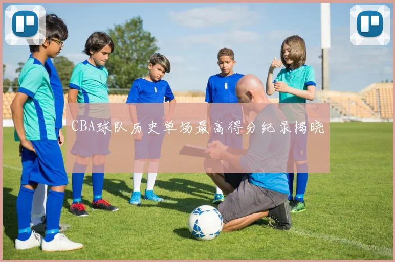 CBA球队历史单场最高得分纪录揭晓