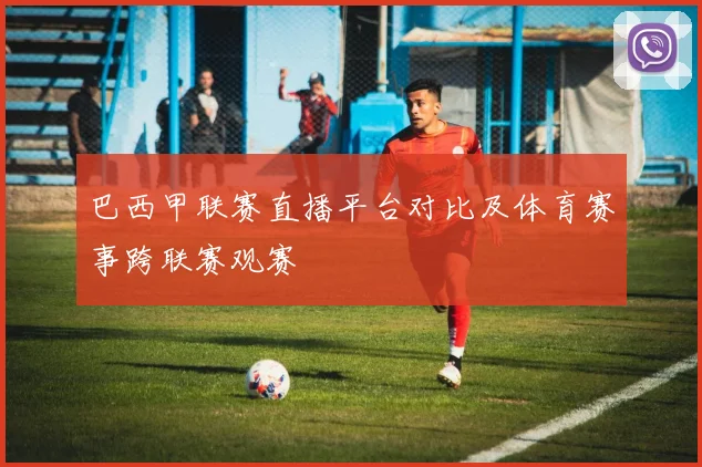 巴西甲联赛直播平台对比及体育赛事跨联赛观赛